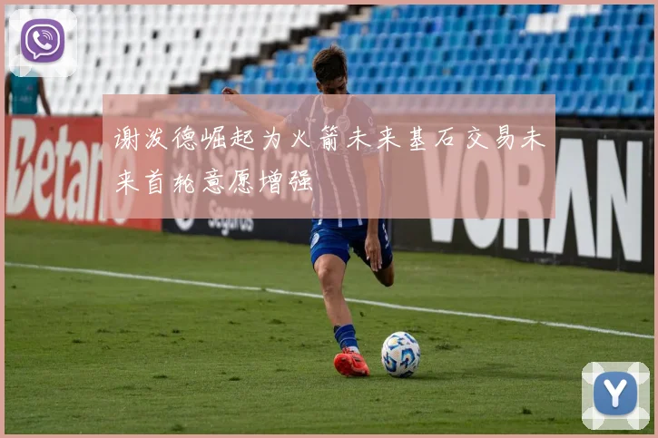 谢泼德崛起为火箭未来基石交易未来首轮意愿增强
