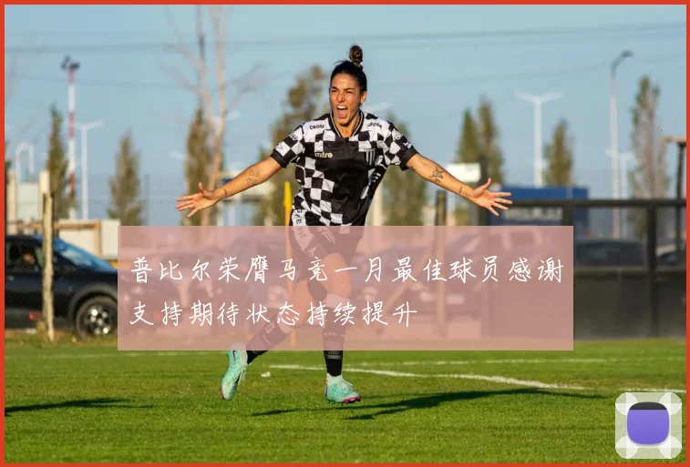 普比尔荣膺马竞一月最佳球员感谢支持期待状态持续提升