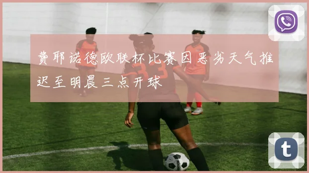 费耶诺德欧联杯比赛因恶劣天气推迟至明晨三点开球