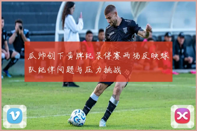 瓜帅创下黄牌纪录停赛两场反映球队纪律问题与压力挑战
