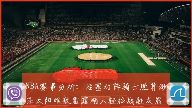 NBA赛事分析：活塞对阵骑士胜算渺茫太阳难敌雷霆湖人轻松战胜灰熊