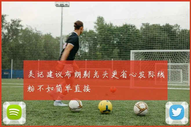 美记建议布朗剃光头更省心发际线粉不如简单直接