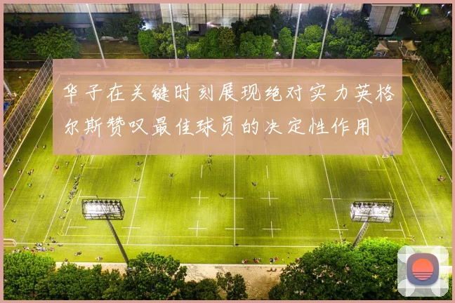 华子在关键时刻展现绝对实力英格尔斯赞叹最佳球员的决定性作用