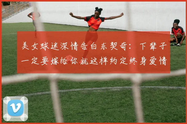 美女球迷深情告白东契奇：下辈子一定要嫁给你就这样约定终身爱情