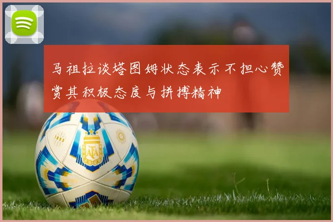 马祖拉谈塔图姆状态表示不担心赞赏其积极态度与拼搏精神