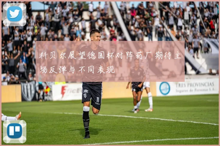 科贝尔展望德国杯对阵药厂期待主场反弹与不同表现
