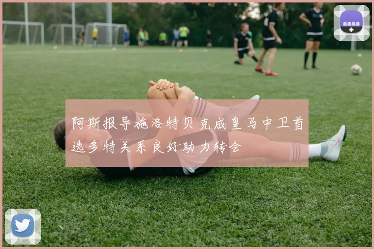 阿斯报导施洛特贝克成皇马中卫首选多特关系良好助力转会
