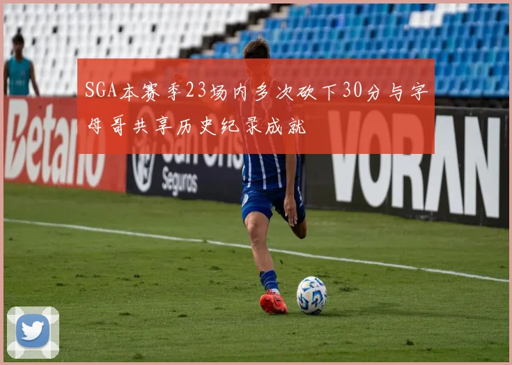 SGA本赛季23场内多次砍下30分与字母哥共享历史纪录成就