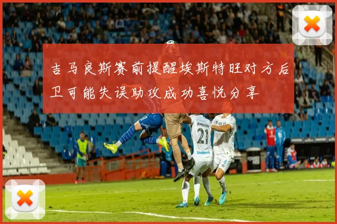 吉马良斯赛前提醒埃斯特旺对方后卫可能失误助攻成功喜悦分享