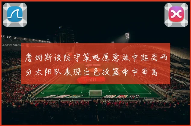 詹姆斯谈防守策略愿意放中距离两分太阳队表现出色投篮命中率高