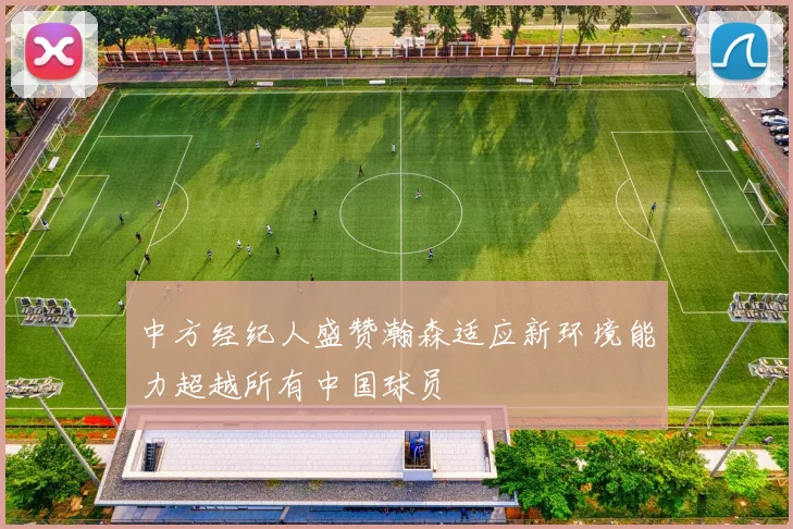 中方经纪人盛赞瀚森适应新环境能力超越所有中国球员