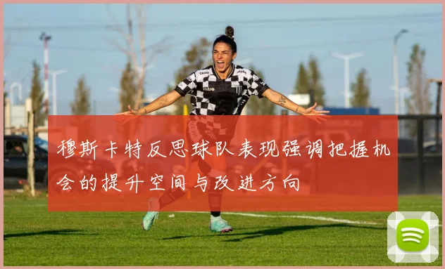 穆斯卡特反思球队表现强调把握机会的提升空间与改进方向