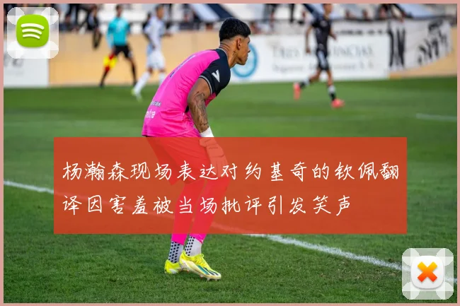 杨瀚森现场表达对约基奇的钦佩翻译因害羞被当场批评引发笑声
