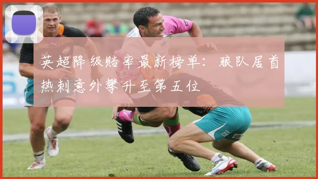 英超降级赔率最新榜单：狼队居首热刺意外攀升至第五位