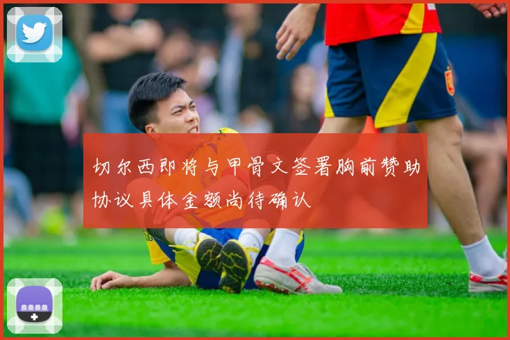 切尔西即将与甲骨文签署胸前赞助协议具体金额尚待确认
