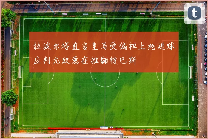 拉波尔塔直言皇马受偏袒上轮进球应判无效意在推翻特巴斯