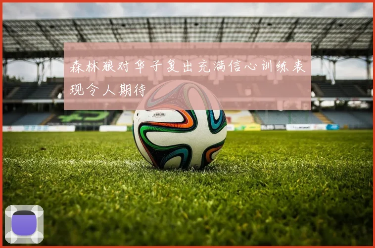 森林狼对华子复出充满信心训练表现令人期待
