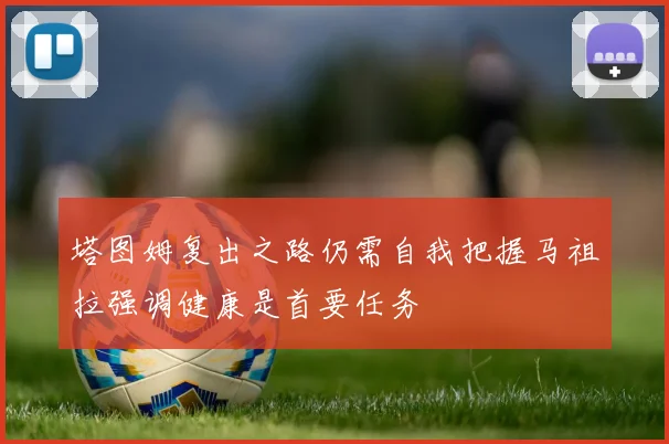 塔图姆复出之路仍需自我把握马祖拉强调健康是首要任务