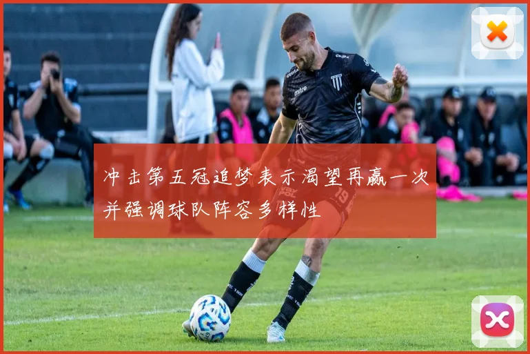 冲击第五冠追梦表示渴望再赢一次并强调球队阵容多样性