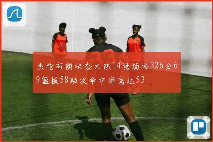 杰伦布朗状态火热14场场均326分69篮板58助攻命中率高达53