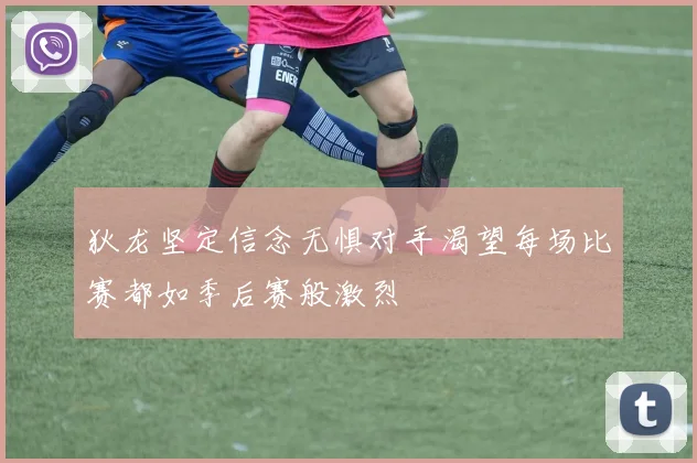 狄龙坚定信念无惧对手渴望每场比赛都如季后赛般激烈