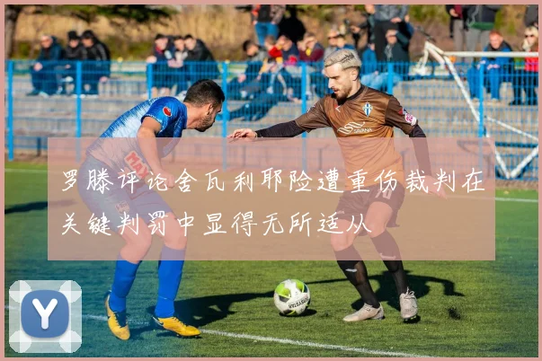 罗滕评论舍瓦利耶险遭重伤裁判在关键判罚中显得无所适从