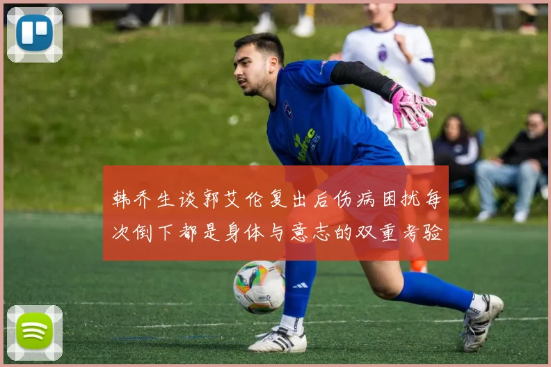 韩乔生谈郭艾伦复出后伤病困扰每次倒下都是身体与意志的双重考验