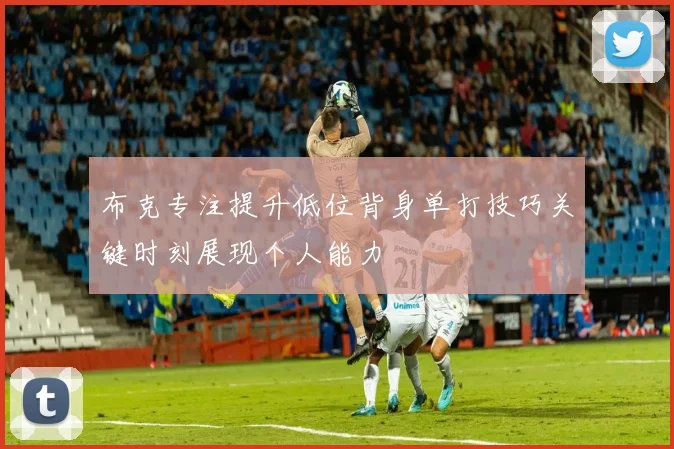 布克专注提升低位背身单打技巧关键时刻展现个人能力