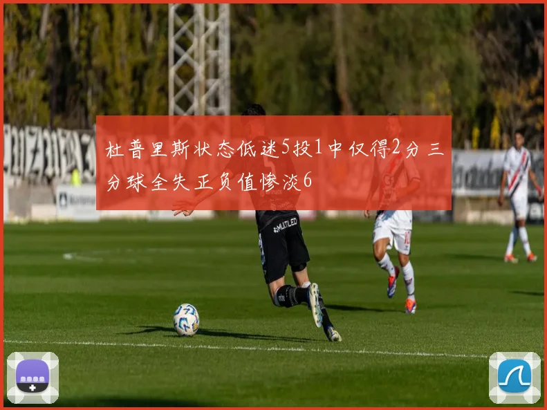 杜普里斯状态低迷5投1中仅得2分三分球全失正负值惨淡6