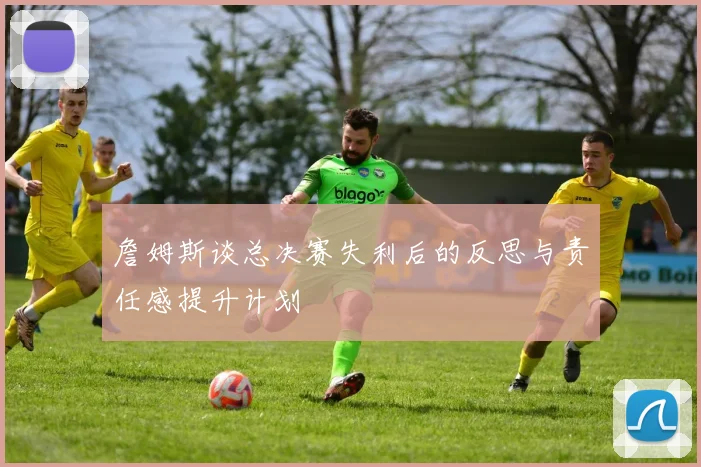 詹姆斯谈总决赛失利后的反思与责任感提升计划