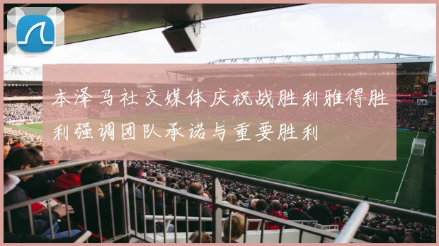 本泽马社交媒体庆祝战胜利雅得胜利强调团队承诺与重要胜利