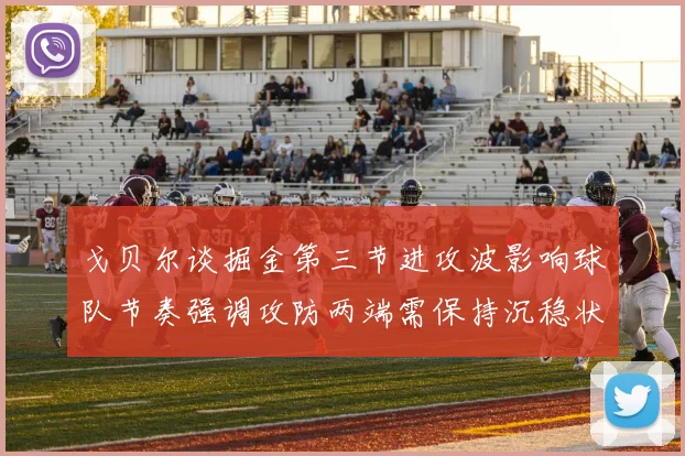 戈贝尔谈掘金第三节进攻波影响球队节奏强调攻防两端需保持沉稳状态