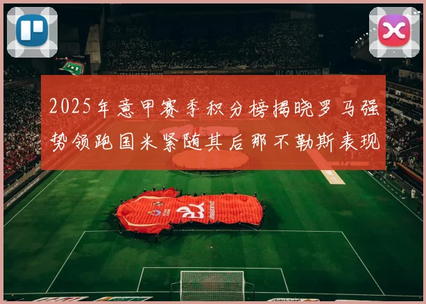 2025年意甲赛季积分榜揭晓罗马强势领跑国米紧随其后那不勒斯表现不俗
