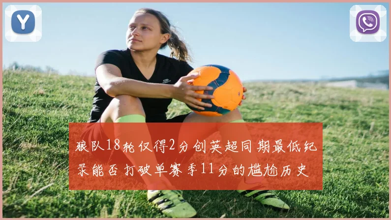 狼队18轮仅得2分创英超同期最低纪录能否打破单赛季11分的尴尬历史