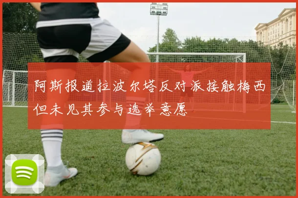 阿斯报道拉波尔塔反对派接触梅西但未见其参与选举意愿